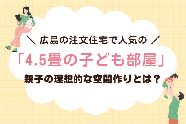 広島の注文住宅で人気の「4.5畳の子ども部屋」親子の理想的な空間作りとは？