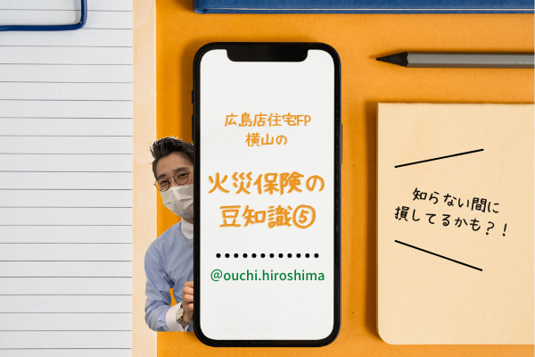 知らない間に損してるかも？！広島店の住宅FP横山の『火災保険の豆知識⑤』