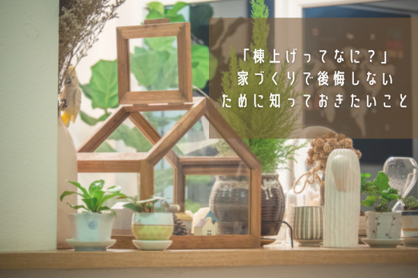 【広島の家づくり】棟上げってなに?家づくりで後悔しないために知っておきたいこと