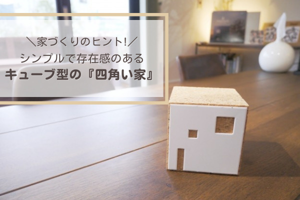 【家づくりのヒント】シンプルで存在感のあるキューブ型の『四角い家』のメリット・デメリット