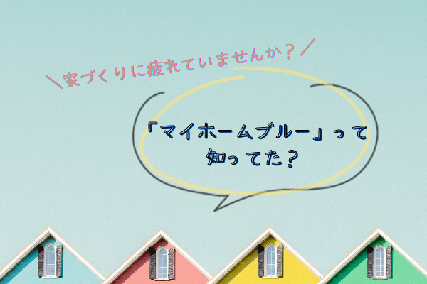 【広島で住宅購入】家づくりに疲れてませんか？「マイホームブルー」って知ってた？
