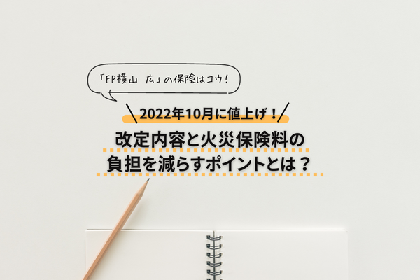 【2022年10月火災保険料が値上げ！】改定内容と火災保険料の負担を減らすポイントとは？