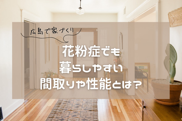 【広島で家づくり】花粉症でも暮らしやすい間取りや性能とは？