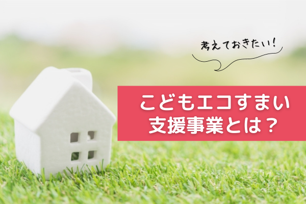 【2023年の補助金】広島で注文住宅！「こどもエコすまい支援事業」とは？