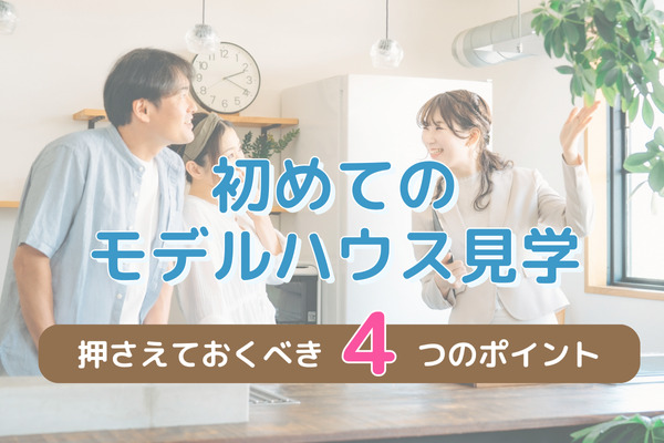 初めてのモデルハウス見学で押さえておくべき4つのポイント