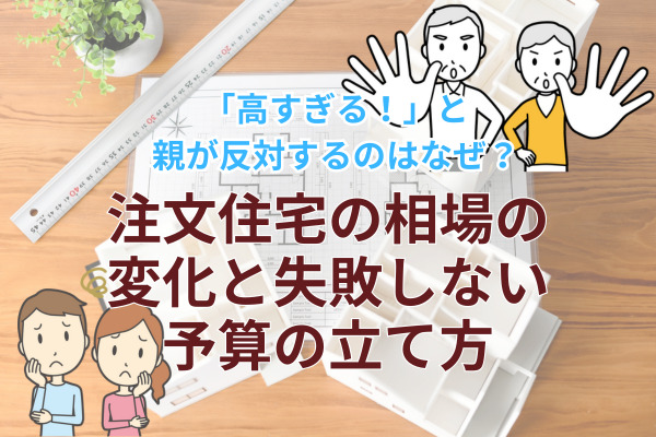 「高すぎる!」と親が反対するのはなぜ?注文住宅の相場の変化と失敗しない予算の立て方