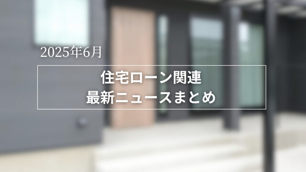 【2025年6月】住宅ローン関連 最新ニュースのまとめ
