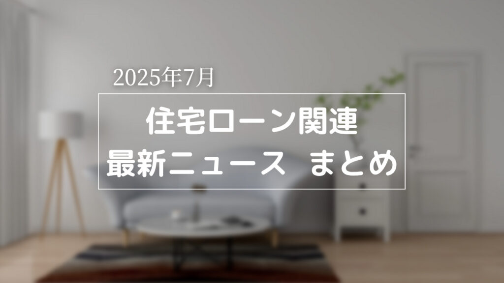 【2025年7月】住宅ローン関連 最新ニュースのまとめ