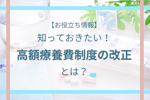 【お役立ち情報】知っておきたい！高額療養費制度の改正とは？