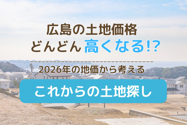 広島の土地価格まだ上がる？2026年の地価から考える「これからの土地探し」